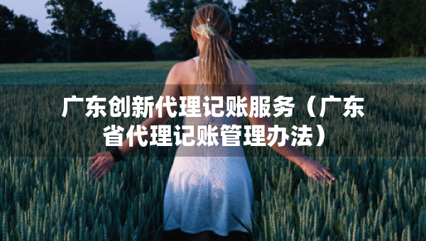 廣東創(chuàng)新代理記賬服務(wù)（廣東省代理記賬管理辦法）