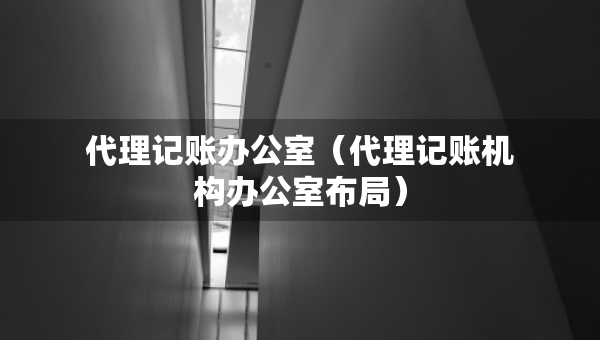 代理記賬辦公室（代理記賬機(jī)構(gòu)辦公室布局）