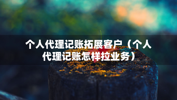 個(gè)人代理記賬拓展客戶（個(gè)人代理記賬怎樣拉業(yè)務(wù)）