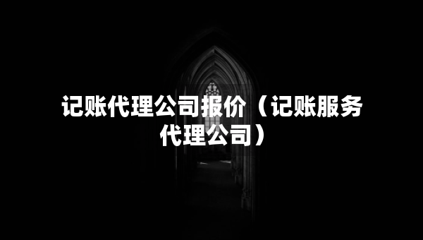 記賬代理公司報(bào)價(jià)（記賬服務(wù)代理公司）