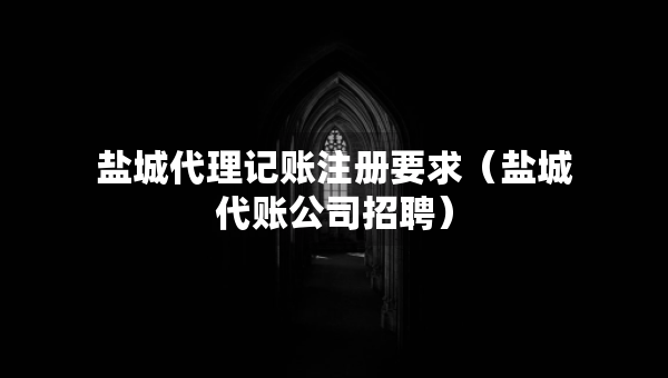 鹽城代理記賬注冊要求（鹽城代賬公司招聘）