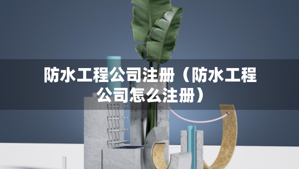 防水工程公司注冊(cè)（防水工程公司怎么注冊(cè)）