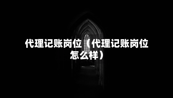 代理記賬崗位（代理記賬崗位怎么樣）