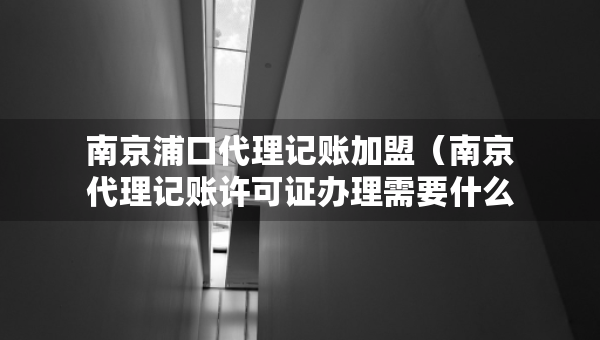 南京浦口代理記賬加盟（南京代理記賬許可證辦理需要什么條件）