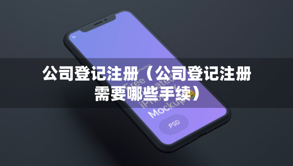 公司登記注冊(cè)（公司登記注冊(cè)需要哪些手續(xù)）