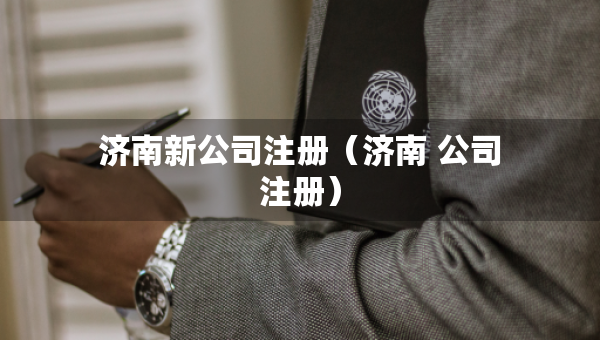 濟(jì)南新公司注冊(cè)（濟(jì)南 公司注冊(cè)）