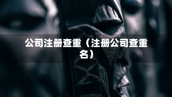 公司注冊查重（注冊公司查重名）