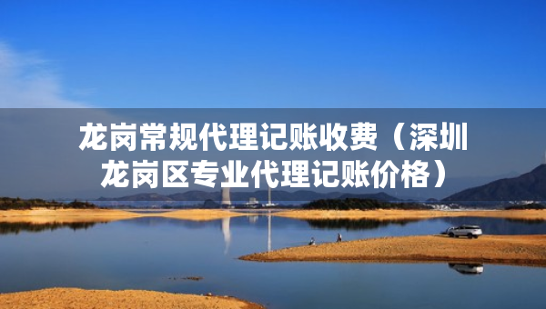 龍崗常規(guī)代理記賬收費(fèi)（深圳龍崗區(qū)專業(yè)代理記賬價(jià)格）