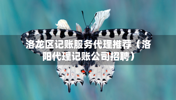 洛龍區(qū)記賬服務(wù)代理推薦（洛陽代理記賬公司招聘）