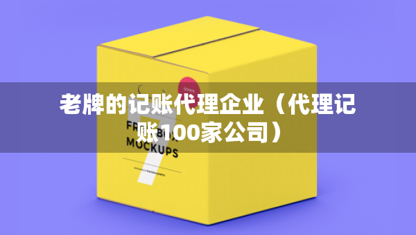 老牌的記賬代理企業(yè)（代理記賬100家公司）