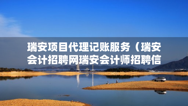 瑞安項目代理記賬服務（瑞安會計招聘網(wǎng)瑞安會計師招聘信息）