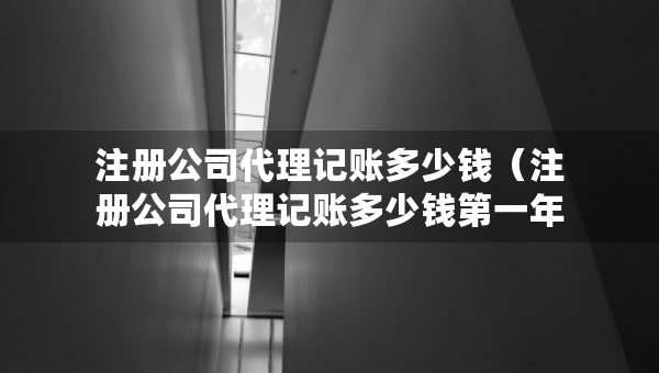 注冊公司代理記賬多少錢（注冊公司代理記賬多少錢第一年和第二年都是一樣的嗎）