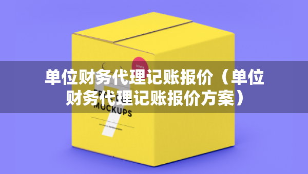 單位財務(wù)代理記賬報價（單位財務(wù)代理記賬報價方案）