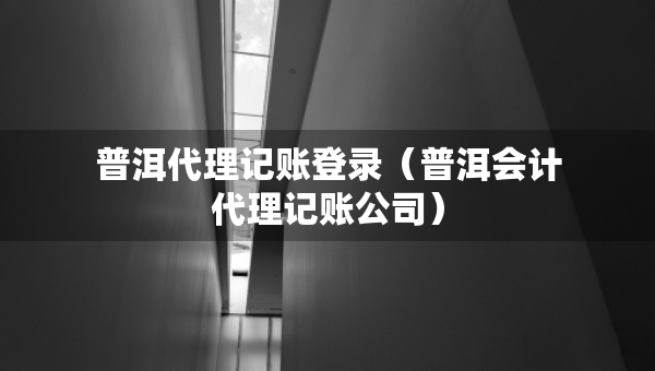 普洱代理記賬登錄（普洱會(huì)計(jì)代理記賬公司）