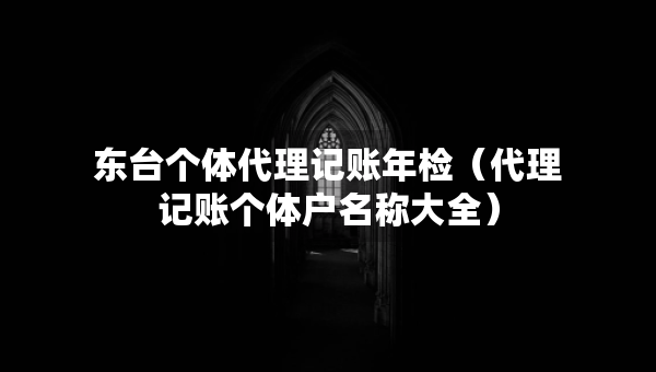 東臺(tái)個(gè)體代理記賬年檢（代理記賬個(gè)體戶名稱大全）