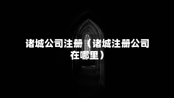 諸城公司注冊（諸城注冊公司在哪里）