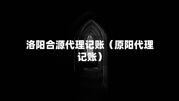 洛陽(yáng)合源代理記賬（原陽(yáng)代理記賬）