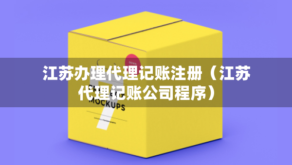 江蘇辦理代理記賬注冊（江蘇代理記賬公司程序）