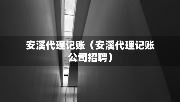 安溪代理記賬（安溪代理記賬公司招聘）