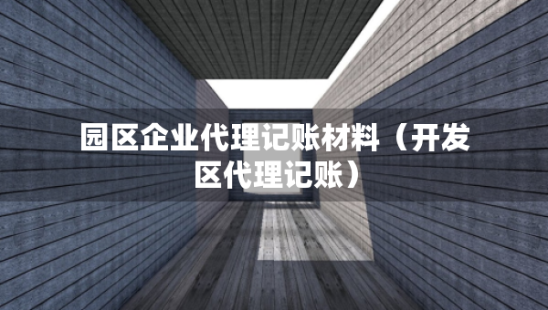 園區(qū)企業(yè)代理記賬材料（開發(fā)區(qū)代理記賬）