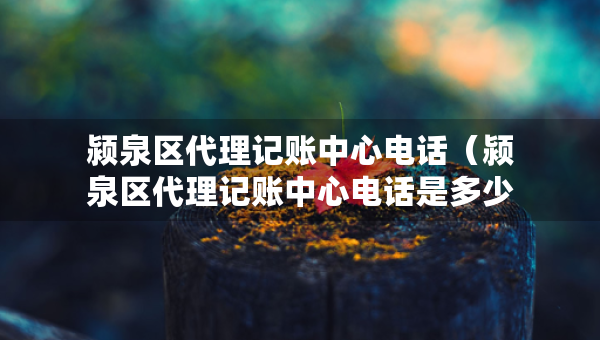 潁泉區(qū)代理記賬中心電話（潁泉區(qū)代理記賬中心電話是多少）