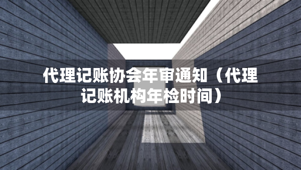 代理記賬協(xié)會(huì)年審?fù)ㄖù碛涃~機(jī)構(gòu)年檢時(shí)間）