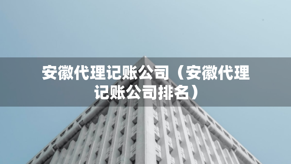 安徽代理記賬公司（安徽代理記賬公司排名）