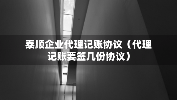 泰順企業(yè)代理記賬協(xié)議（代理記賬要簽幾份協(xié)議）