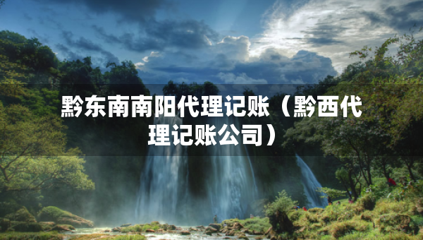 黔東南南陽(yáng)代理記賬（黔西代理記賬公司）