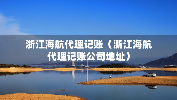 浙江海航代理記賬（浙江海航代理記賬公司地址）