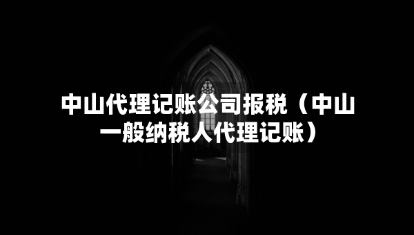 中山代理記賬公司報稅（中山一般納稅人代理記賬）