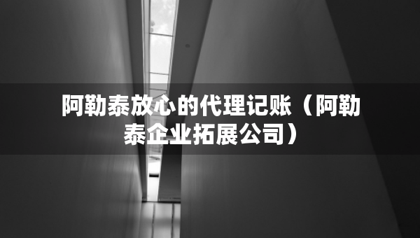 阿勒泰放心的代理記賬（阿勒泰企業(yè)拓展公司）