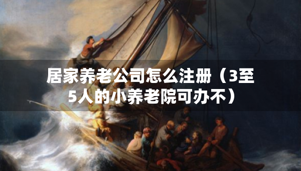 居家養(yǎng)老公司怎么注冊(cè)（3至5人的小養(yǎng)老院可辦不）
