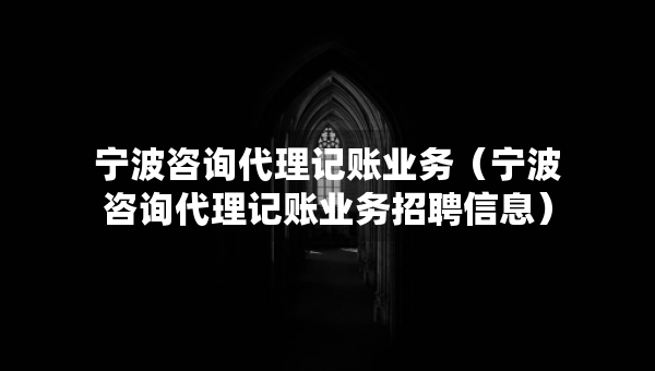 寧波咨詢代理記賬業(yè)務(wù)（寧波咨詢代理記賬業(yè)務(wù)招聘信息）