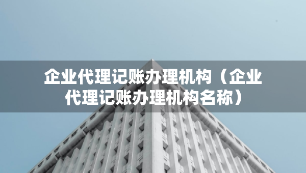 企業(yè)代理記賬辦理機構（企業(yè)代理記賬辦理機構名稱）