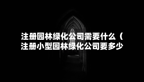 注冊園林綠化公司需要什么（注冊小型園林綠化公司要多少錢）