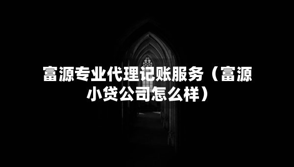 富源專業(yè)代理記賬服務(wù)（富源小貸公司怎么樣）