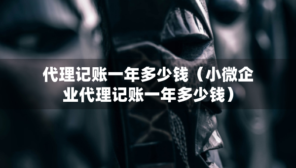 代理記賬一年多少錢（小微企業(yè)代理記賬一年多少錢）