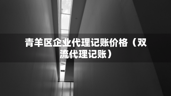 青羊區(qū)企業(yè)代理記賬價格（雙流代理記賬）