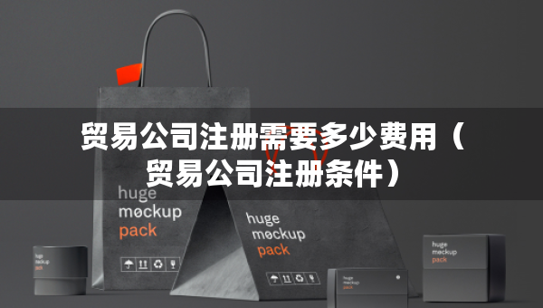 貿(mào)易公司注冊需要多少費(fèi)用（貿(mào)易公司注冊條件）