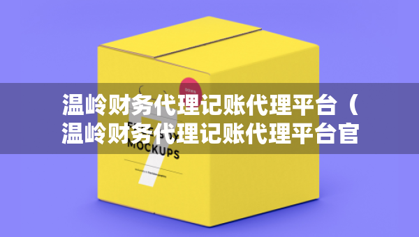 溫嶺財務(wù)代理記賬代理平臺（溫嶺財務(wù)代理記賬代理平臺官網(wǎng)）