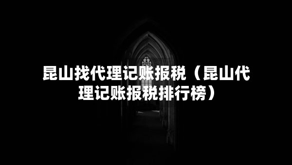 昆山找代理記賬報稅（昆山代理記賬報稅排行榜）