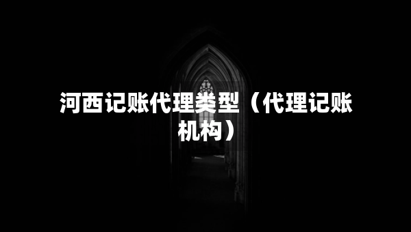 河西記賬代理類型（代理記賬機(jī)構(gòu)）