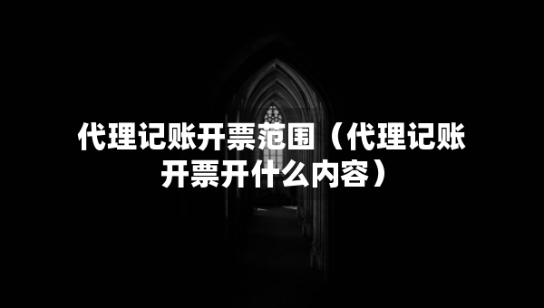 代理記賬開票范圍（代理記賬開票開什么內(nèi)容）