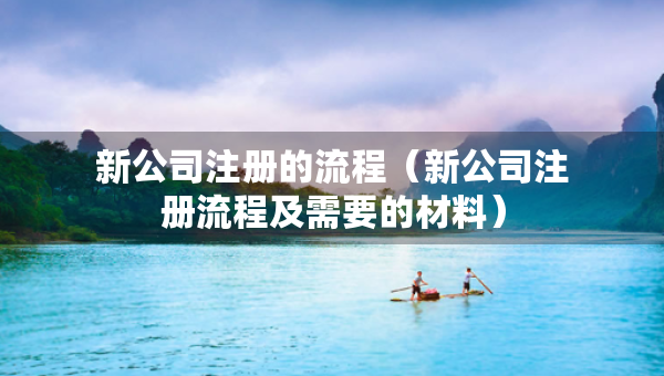 新公司注冊(cè)的流程（新公司注冊(cè)流程及需要的材料）