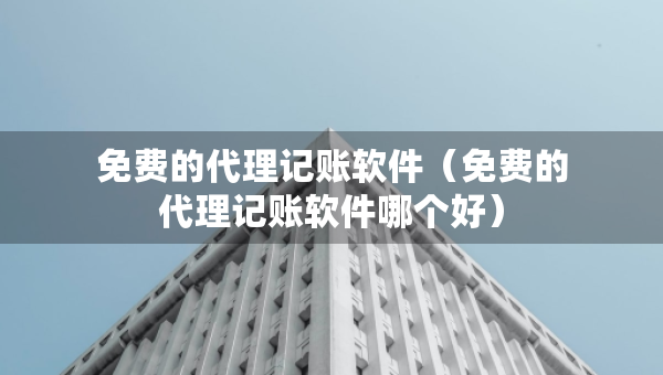 免費的代理記賬軟件（免費的代理記賬軟件哪個好）