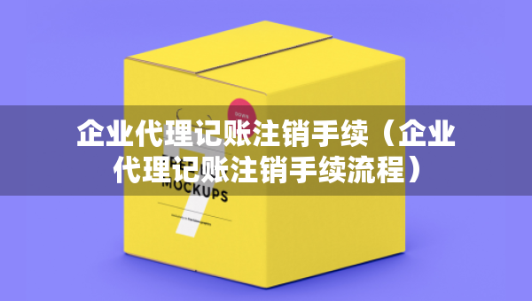 企業(yè)代理記賬注銷手續(xù)（企業(yè)代理記賬注銷手續(xù)流程）