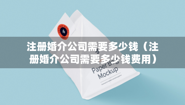 注冊婚介公司需要多少錢（注冊婚介公司需要多少錢費(fèi)用）