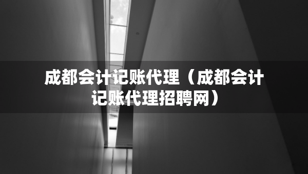 成都會計記賬代理（成都會計記賬代理招聘網(wǎng)）