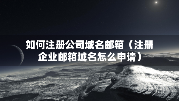 如何注冊(cè)公司域名郵箱（注冊(cè)企業(yè)郵箱域名怎么申請(qǐng)）